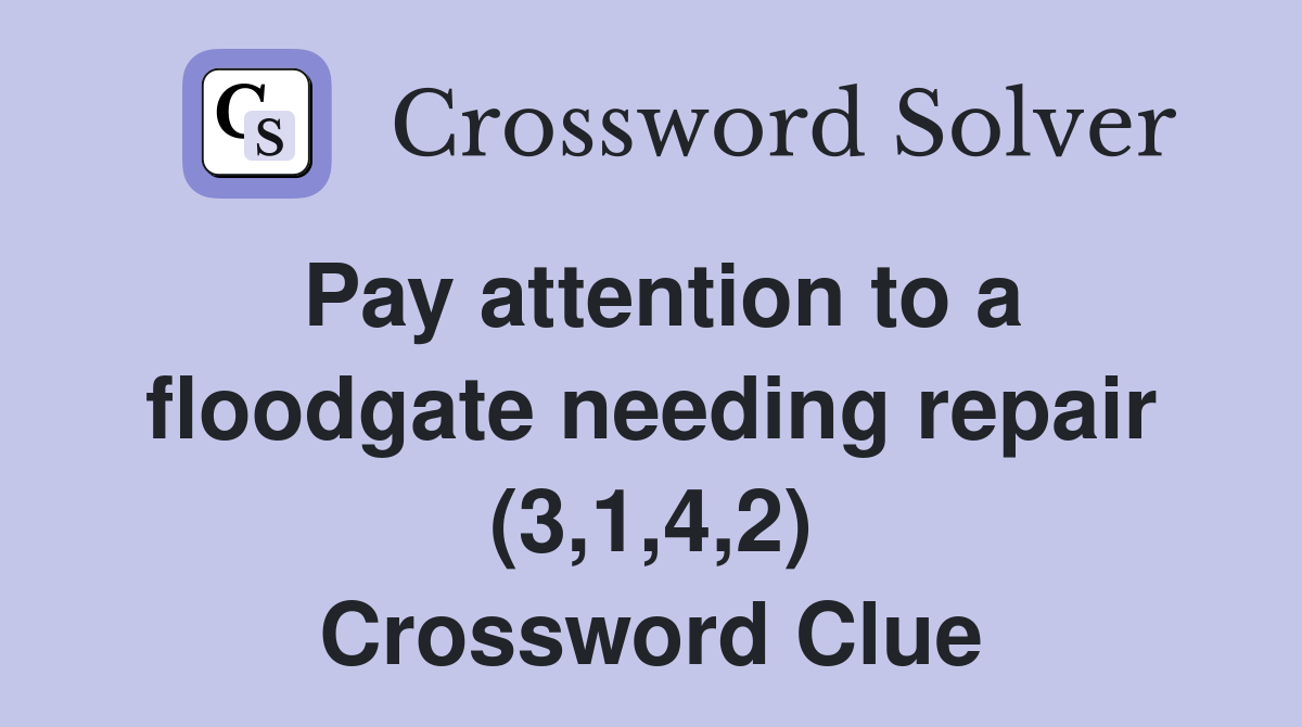 Pay attention to a floodgate needing repair (3,1,4,2) Crossword Clue