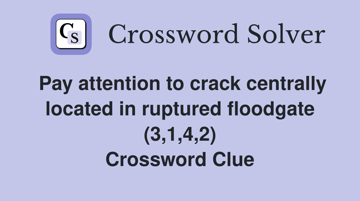 Pay attention to crack centrally located in ruptured floodgate (3,1,4,2) Crossword Clue