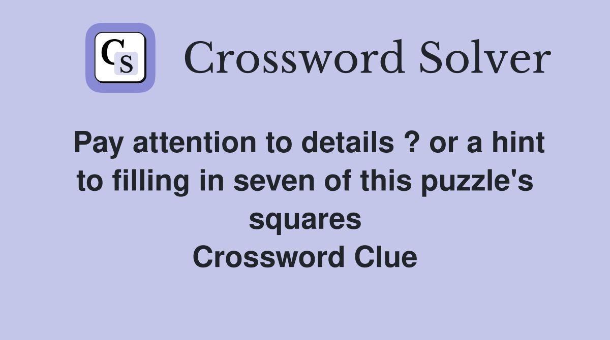 Pay attention to details ? or a hint to filling in seven of this puzzle's squares Crossword Clue