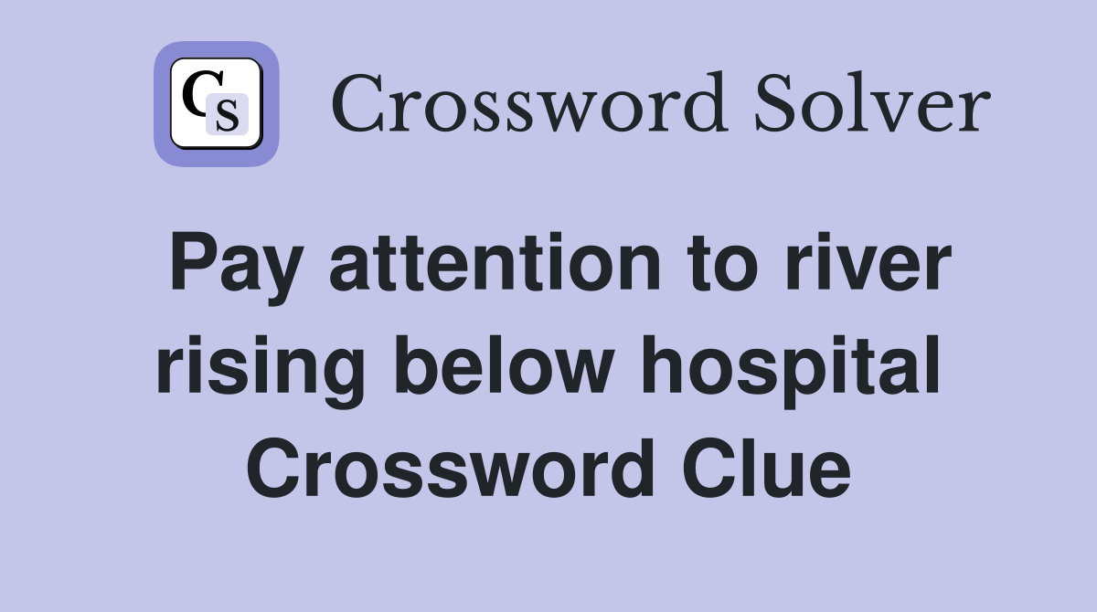 Pay attention to river rising below hospital Crossword Clue