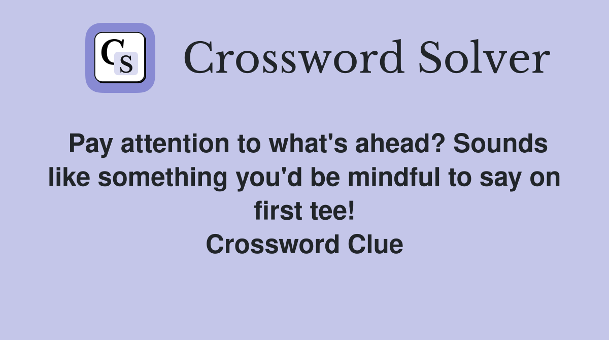 Pay attention to what's ahead? Sounds like something you'd be mindful to say on first tee! Crossword Clue