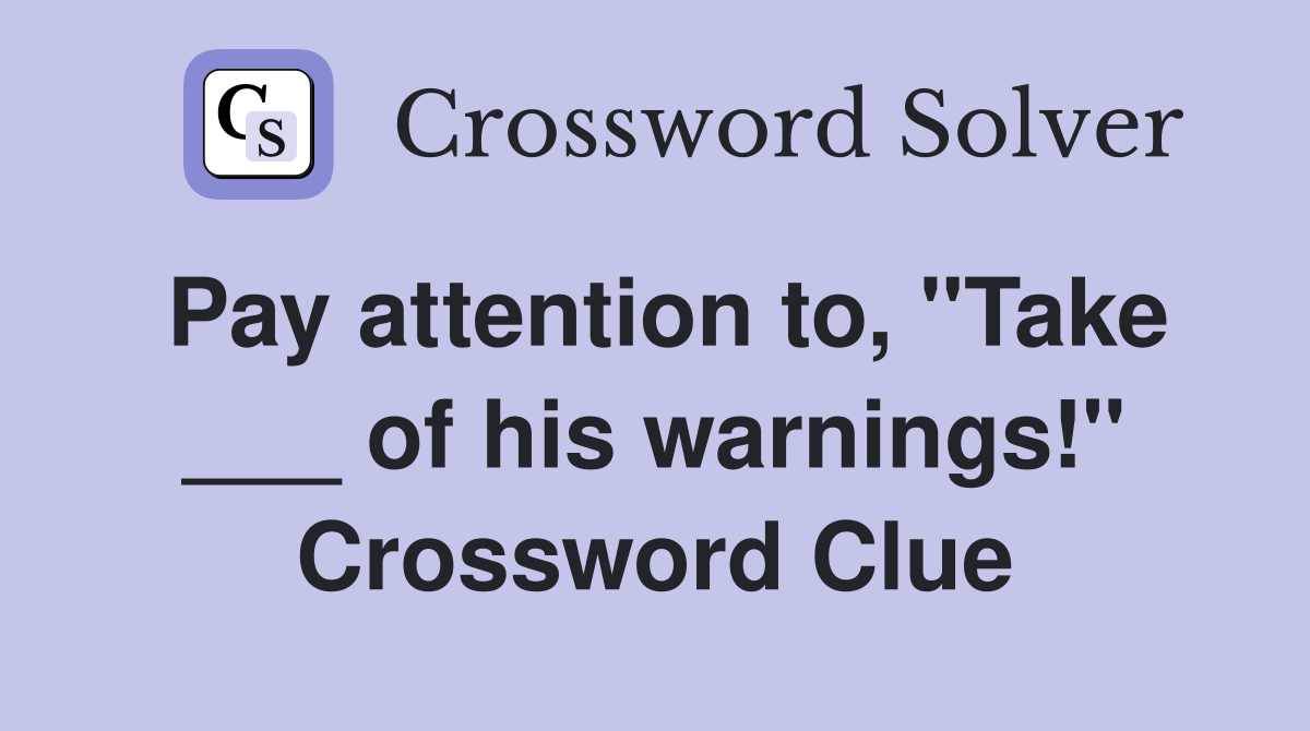 Pay attention to, "Take ___ of his warnings!" Crossword Clue