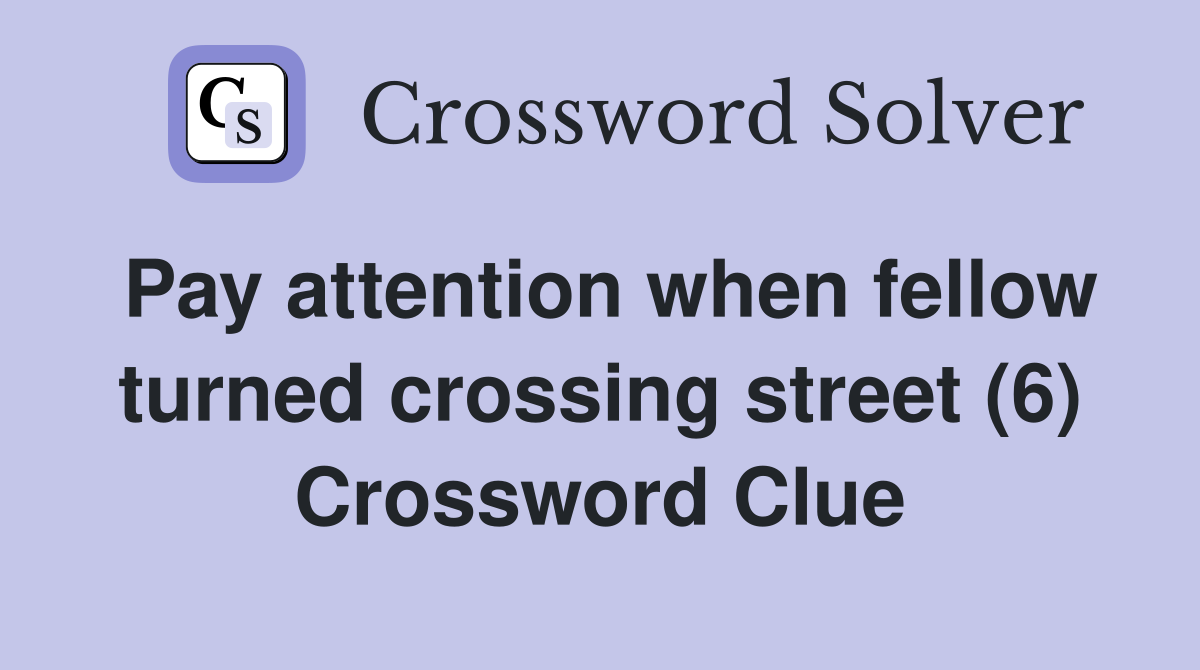 Pay attention when fellow turned crossing street (6) Crossword Clue