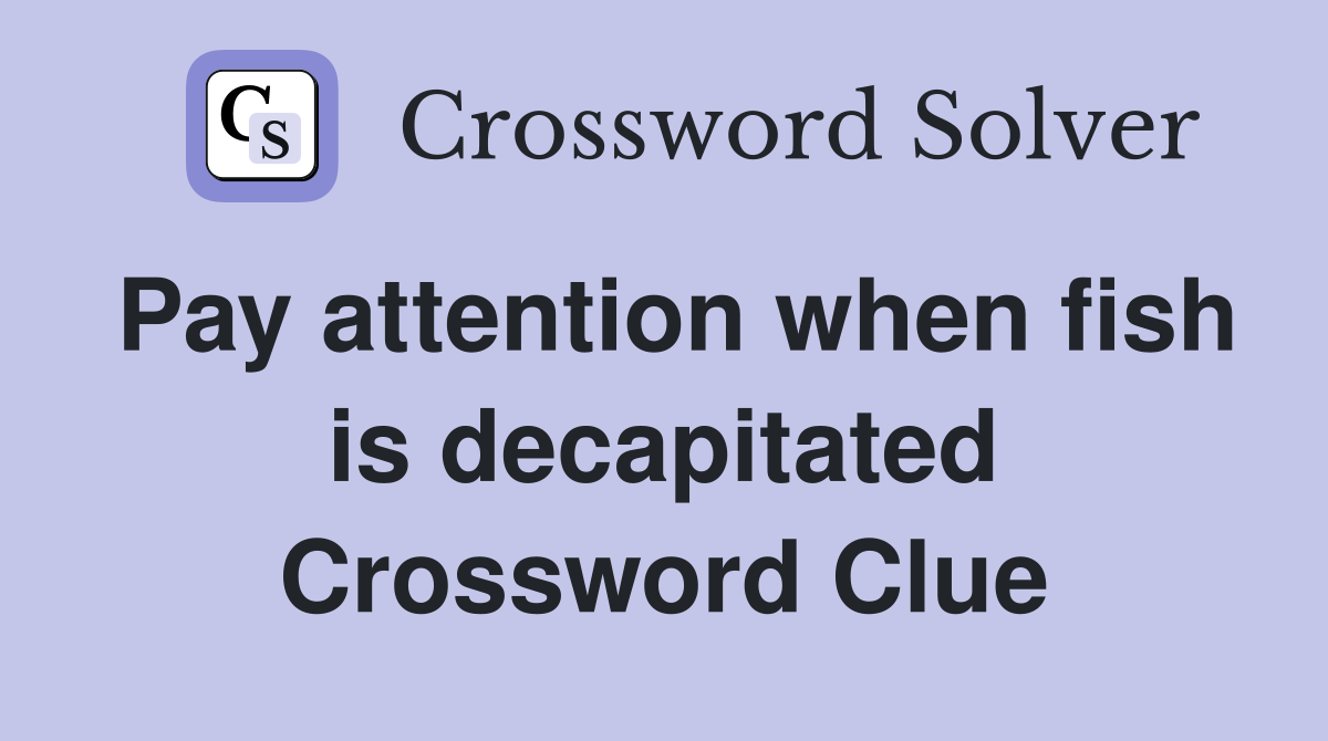 Pay attention when fish is decapitated Crossword Clue