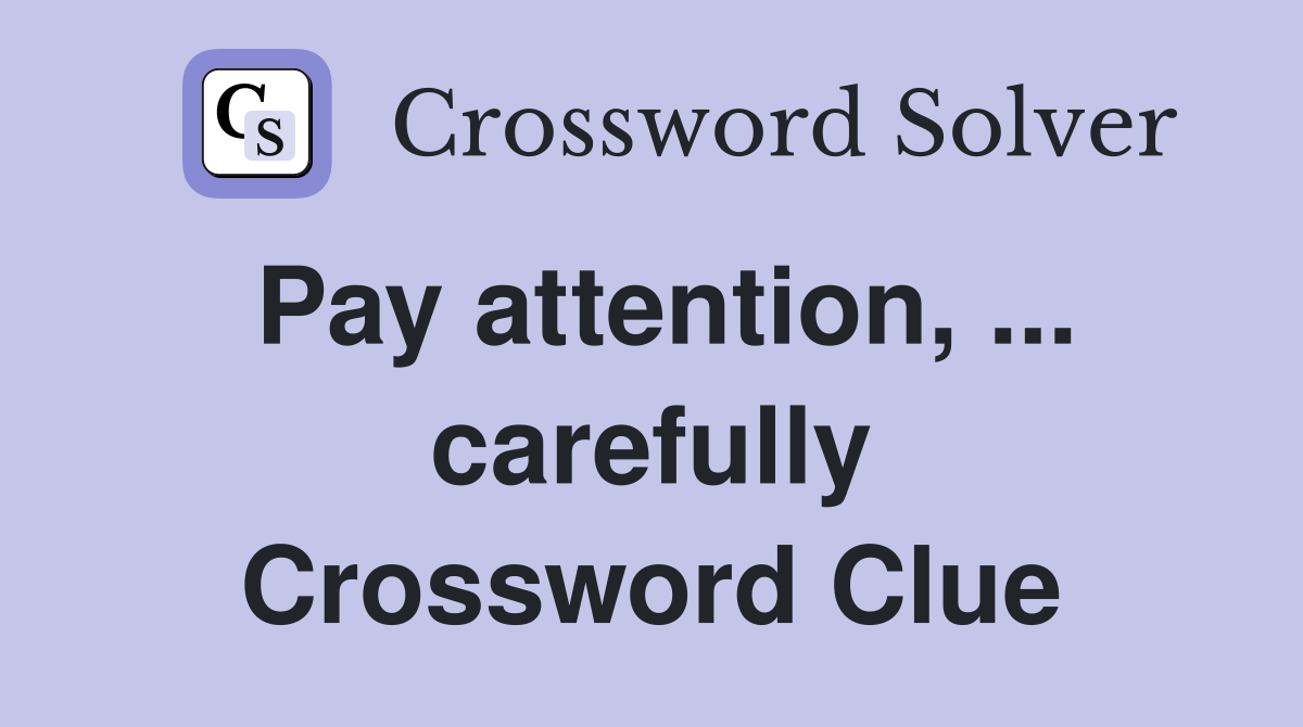 Pay attention, ... carefully Crossword Clue
