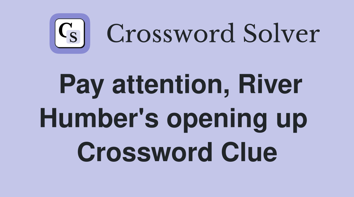 Pay attention, River Humber's opening up  Crossword Clue