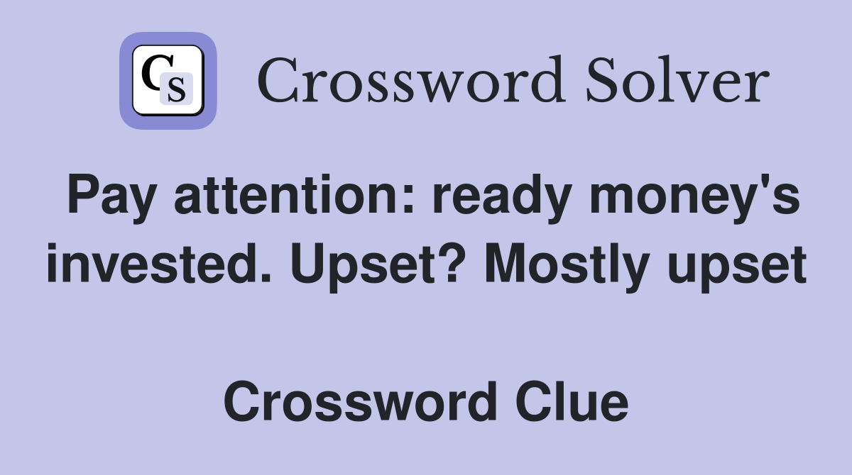 Pay attention: ready money's invested. Upset? Mostly upset  Crossword Clue