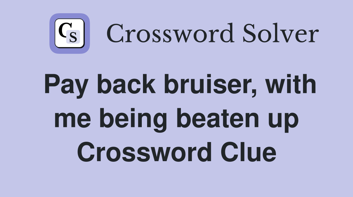 Pay back bruiser, with me being beaten up Crossword Clue
