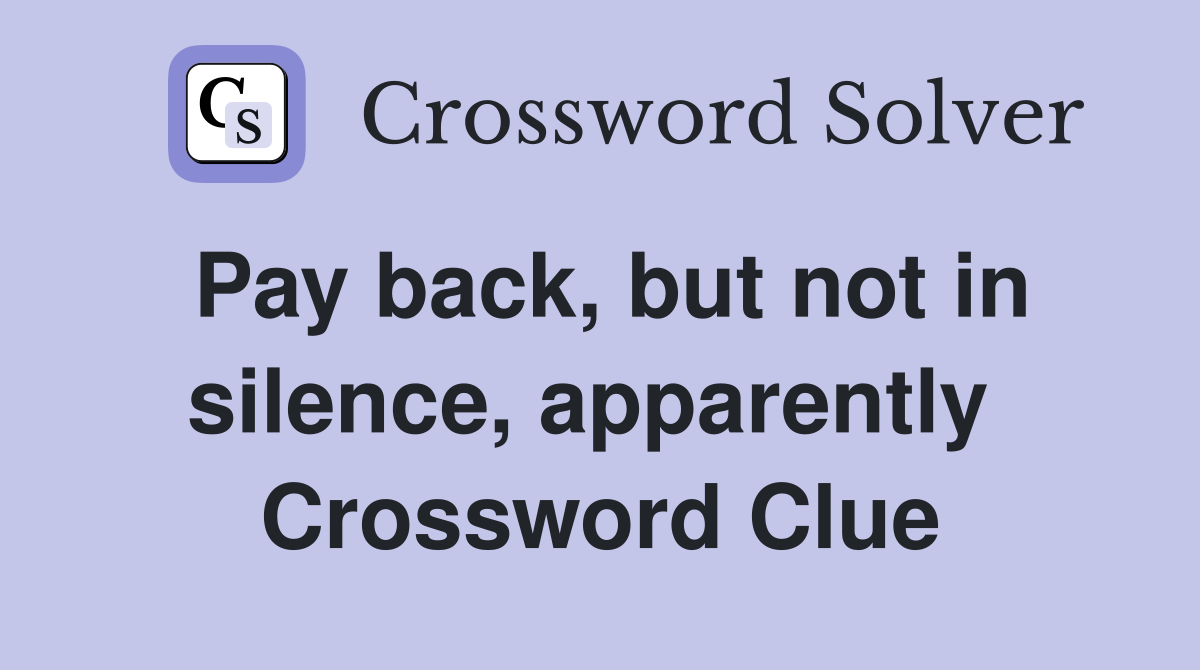 Pay back, but not in silence, apparently  Crossword Clue