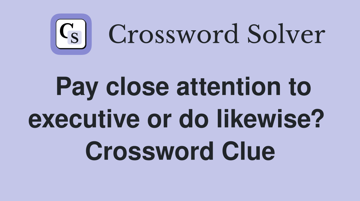 Pay close attention to executive or do likewise?  Crossword Clue