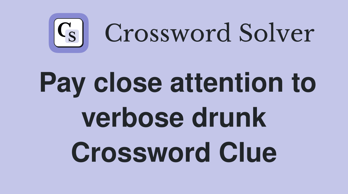 Pay close attention to verbose drunk Crossword Clue