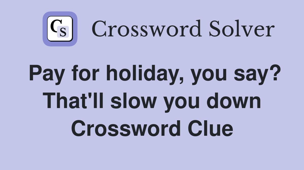 Pay for holiday, you say? That'll slow you down Crossword Clue