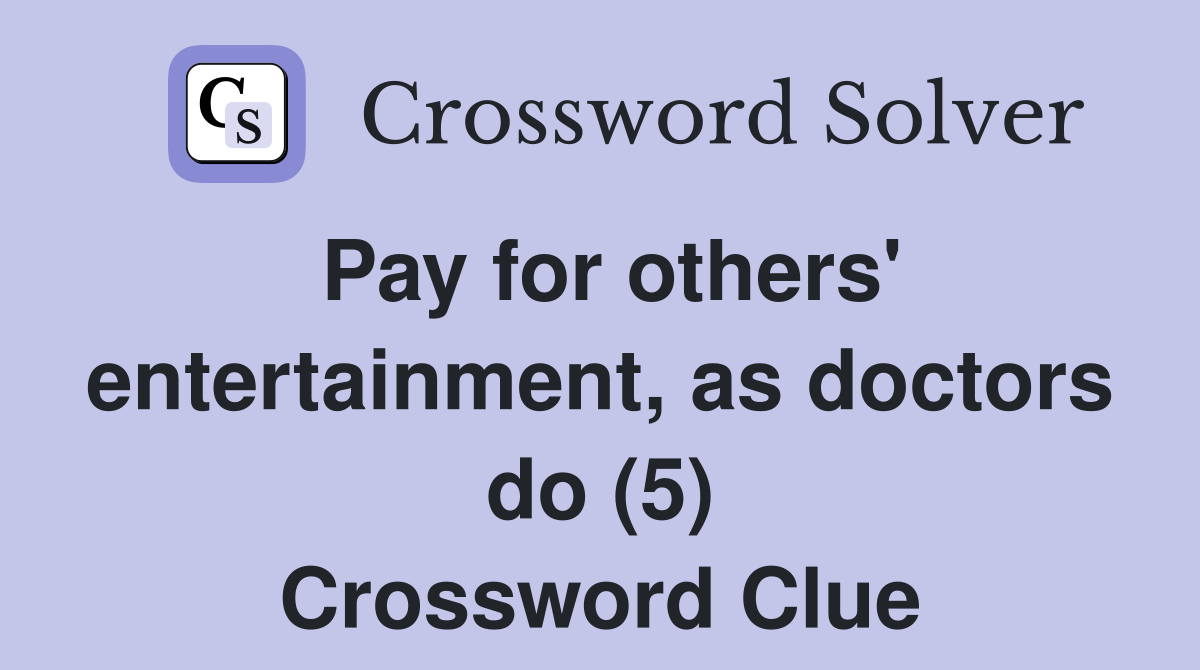 Pay for others' entertainment, as doctors do (5) Crossword Clue