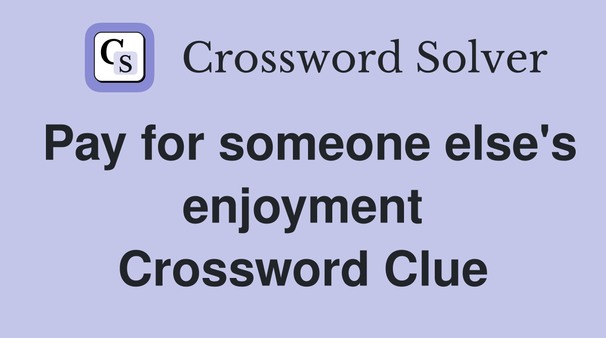 Pay for someone else's enjoyment Crossword Clue