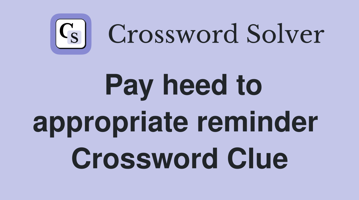 Pay heed to appropriate reminder  Crossword Clue