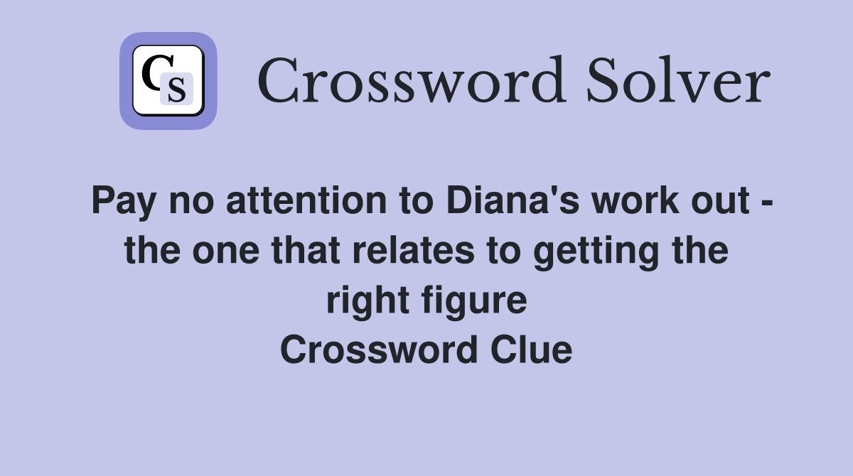 Pay no attention to Diana's work out - the one that relates to getting the right figure Crossword Clue