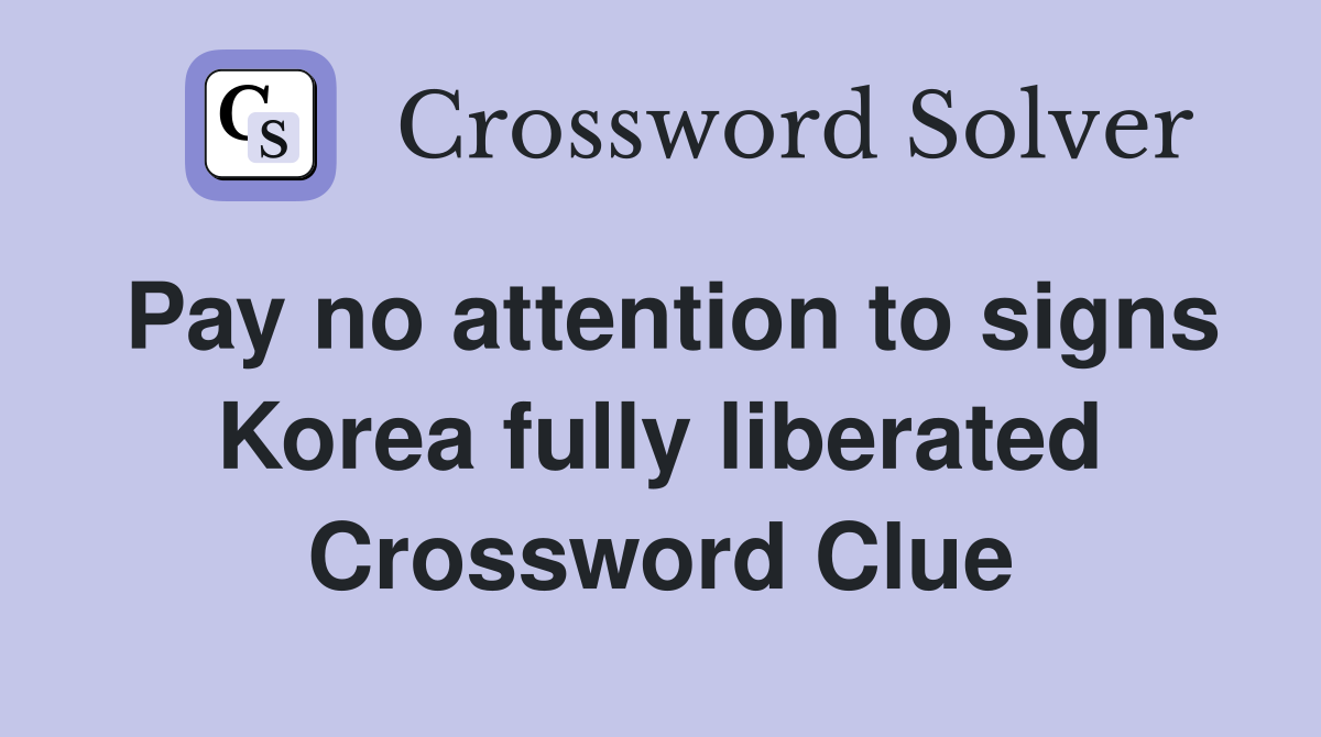 Pay no attention to signs Korea fully liberated Crossword Clue