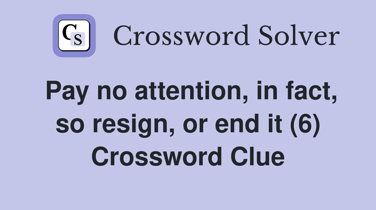 Pay no attention, in fact, so resign, or end it (6) Crossword Clue