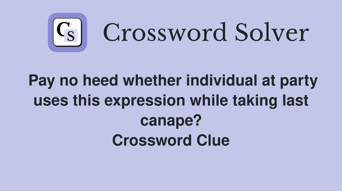 Pay no heed whether individual at party uses this expression while taking last canape? Crossword Clue