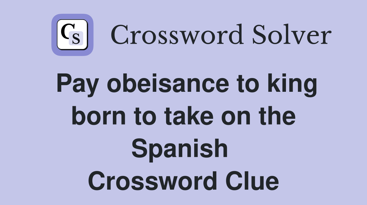 Pay obeisance to king born to take on the Spanish  Crossword Clue