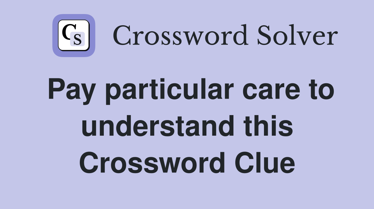 Pay particular care to understand this Crossword Clue