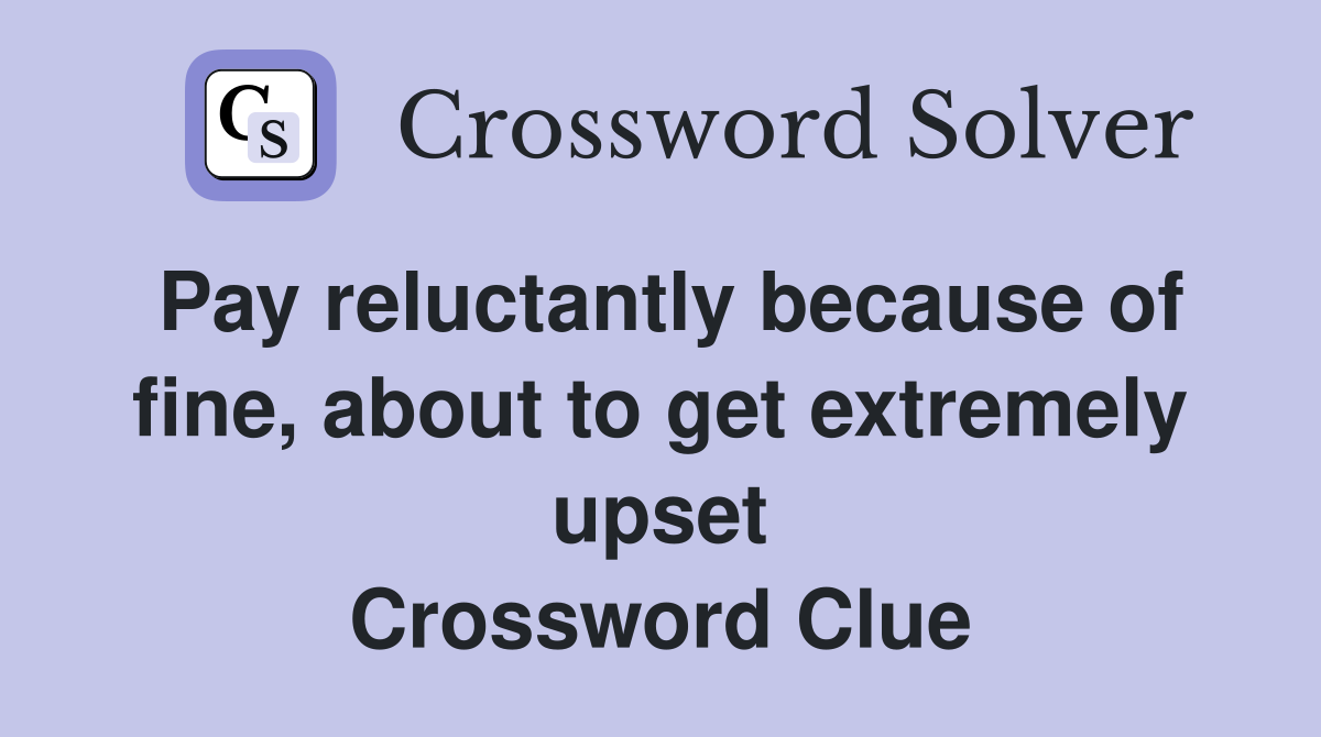 Pay reluctantly because of fine, about to get extremely upset Crossword Clue