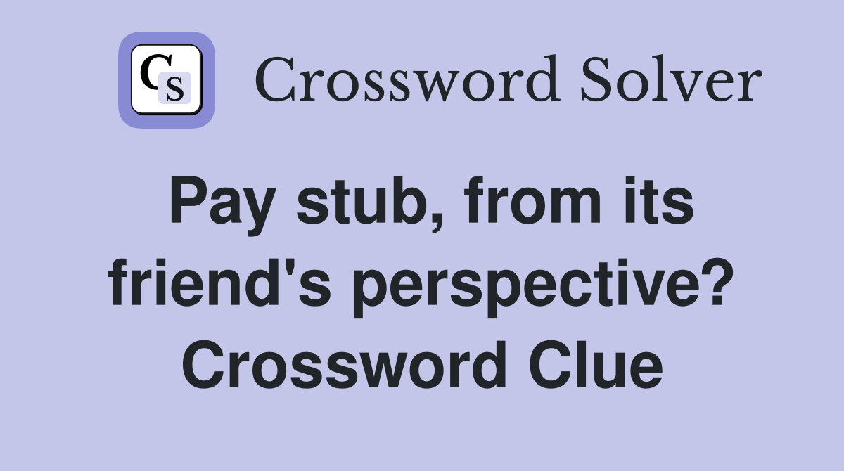 Pay stub, from its friend's perspective? Crossword Clue