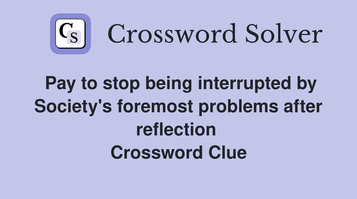 Pay to stop being interrupted by Society's foremost problems after reflection  Crossword Clue