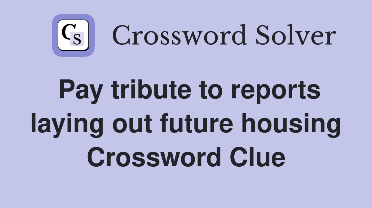 Pay tribute to reports laying out future housing Crossword Clue