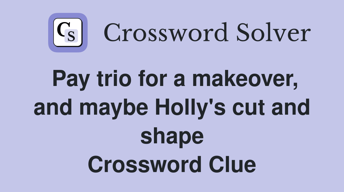Pay trio for a makeover, and maybe Holly's cut and shape Crossword Clue