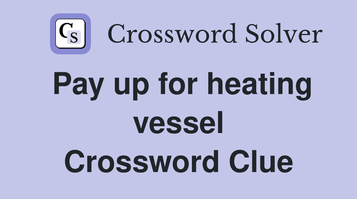 Pay up for heating vessel Crossword Clue