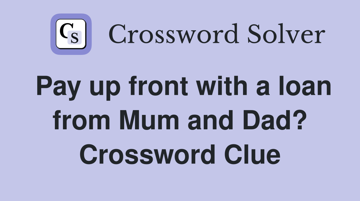 Pay up front with a loan from Mum and Dad? Crossword Clue