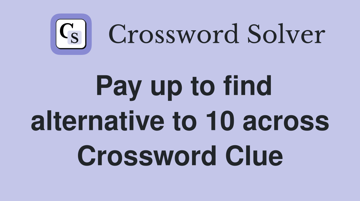 Pay up to find alternative to 10 across Crossword Clue