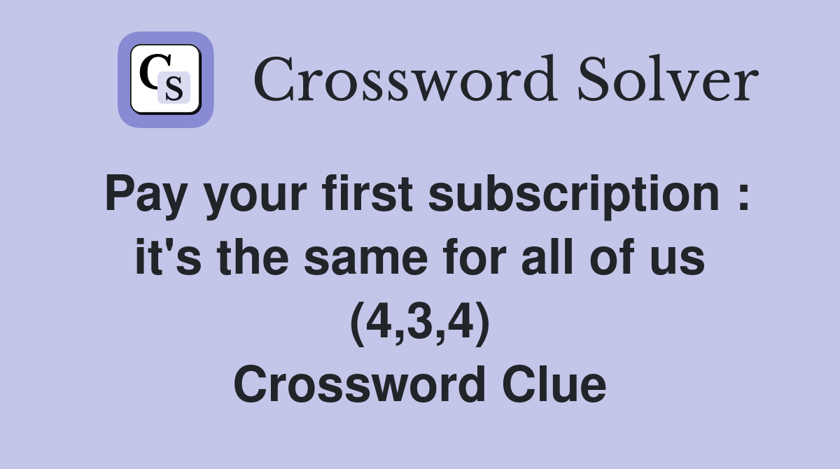 Pay your first subscription : it's the same for all of us (4,3,4) Crossword Clue