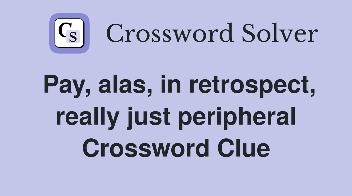 Pay, alas, in retrospect, really just peripheral Crossword Clue