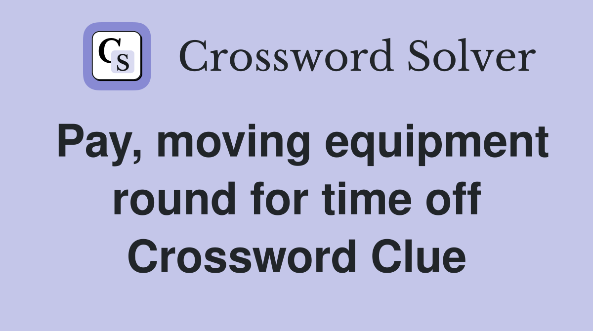 Pay, moving equipment round for time off Crossword Clue