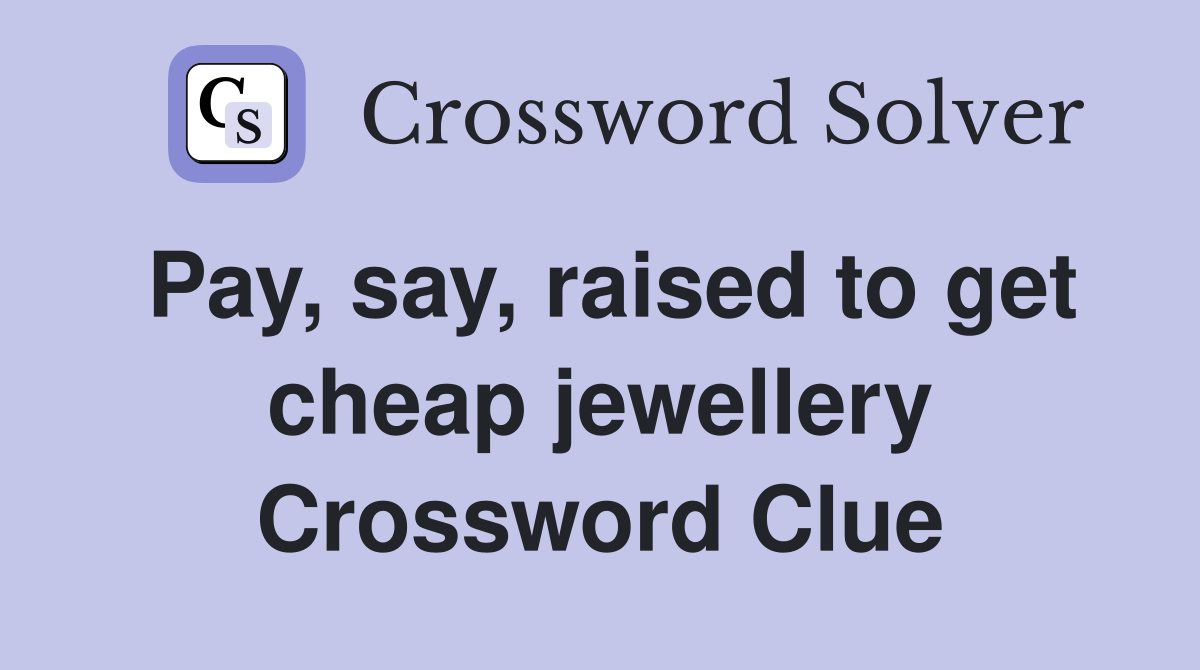 Pay, say, raised to get cheap jewellery Crossword Clue