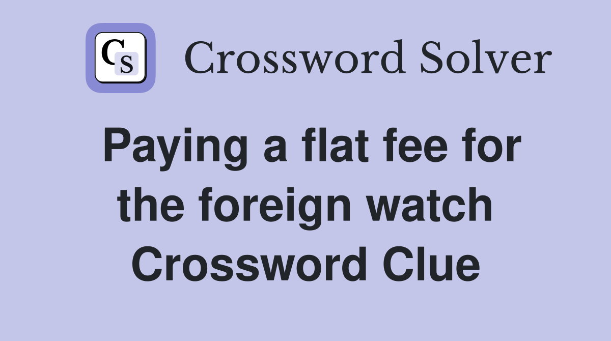 Paying a flat fee for the foreign watch Crossword Clue