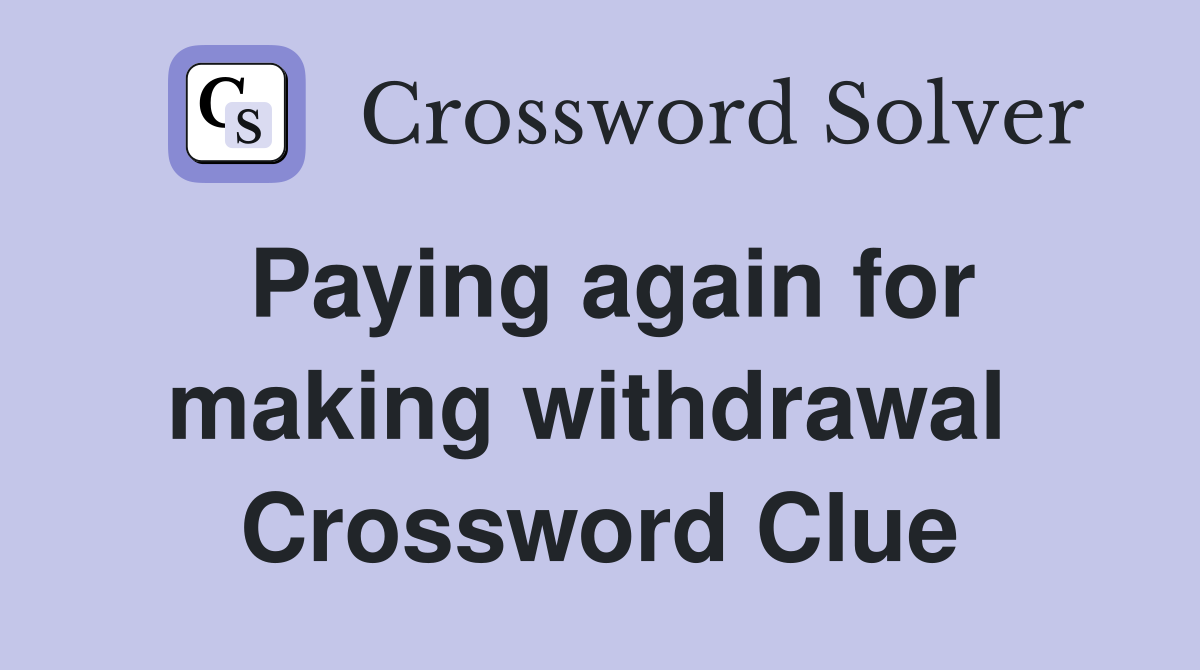Paying again for making withdrawal  Crossword Clue