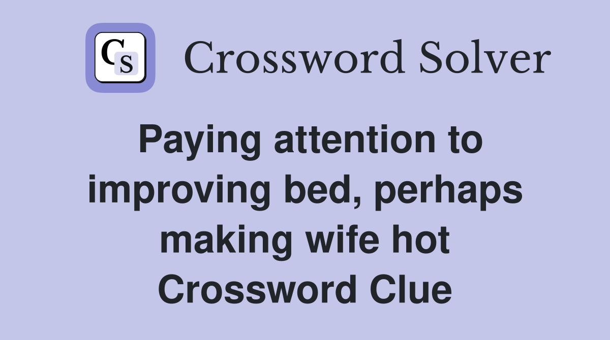 Paying attention to improving bed, perhaps making wife hot Crossword Clue