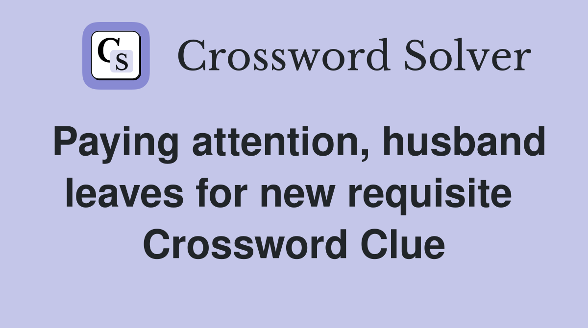 Paying attention, husband leaves for new requisite  Crossword Clue