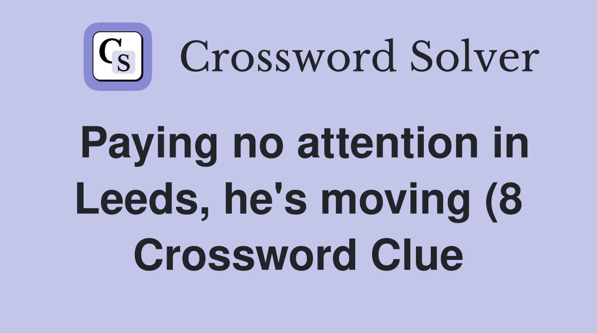 Paying no attention in Leeds he #39 s moving (8) Crossword Clue Answers Paying no attention in Leeds he #39 s moving (8) Crossword Clue Answers