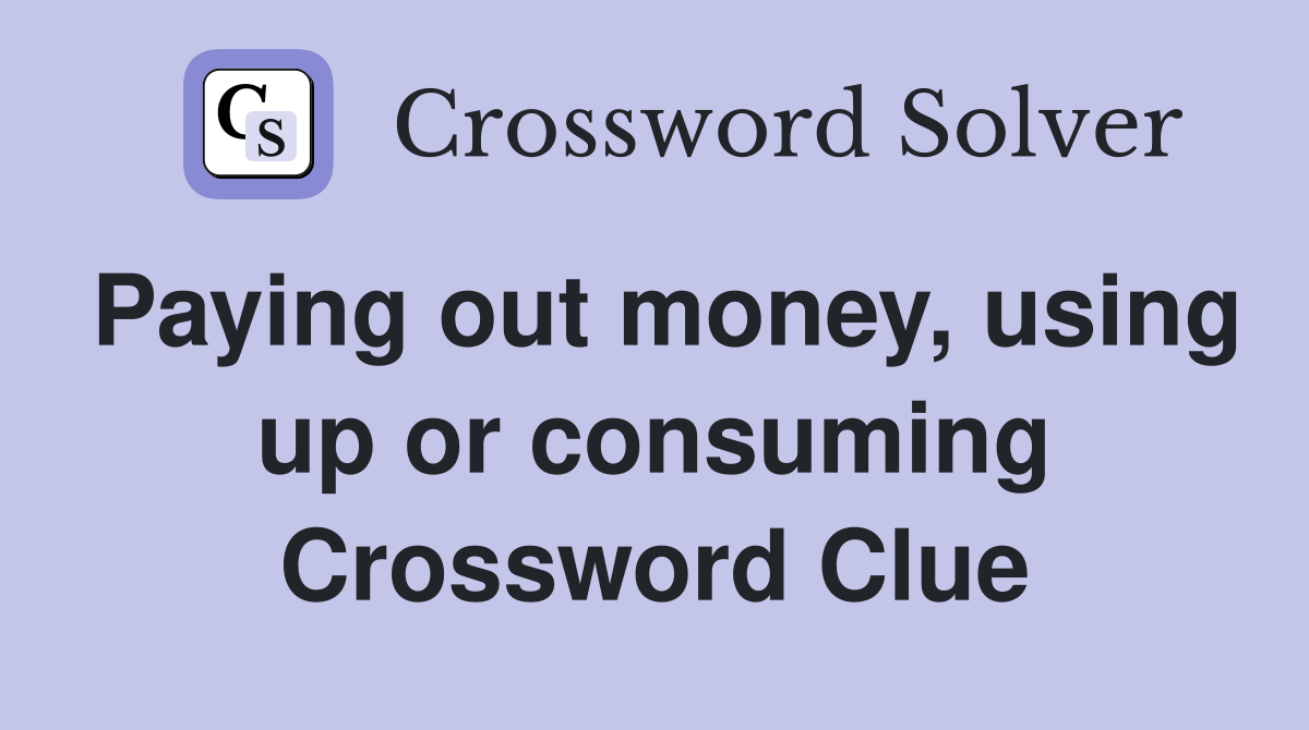 Paying out money, using up or consuming Crossword Clue