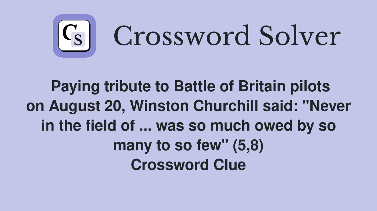 Paying tribute to Battle of Britain pilots on August 20, Winston Churchill said: "Never in the field of ... was so much owed by so many to so few" (5,8) Crossword Clue