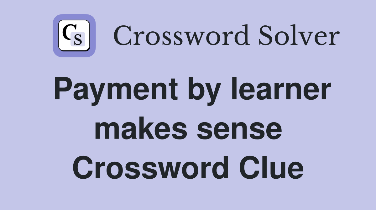 Payment by learner makes sense Crossword Clue