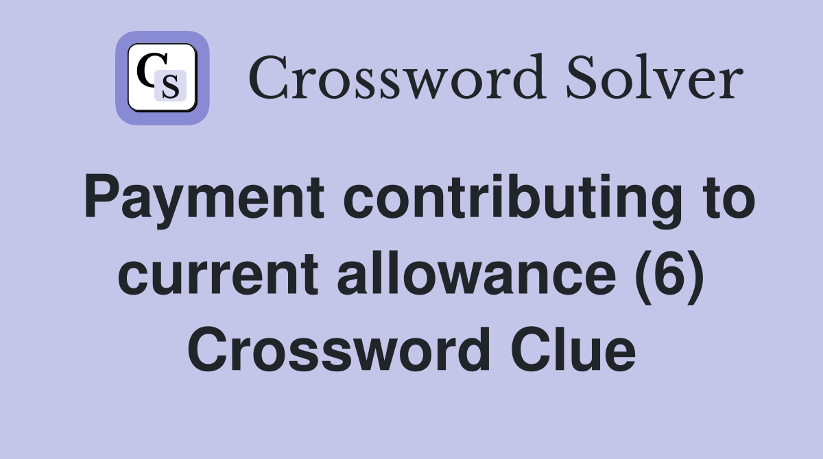 Payment contributing to current allowance (6) Crossword Clue