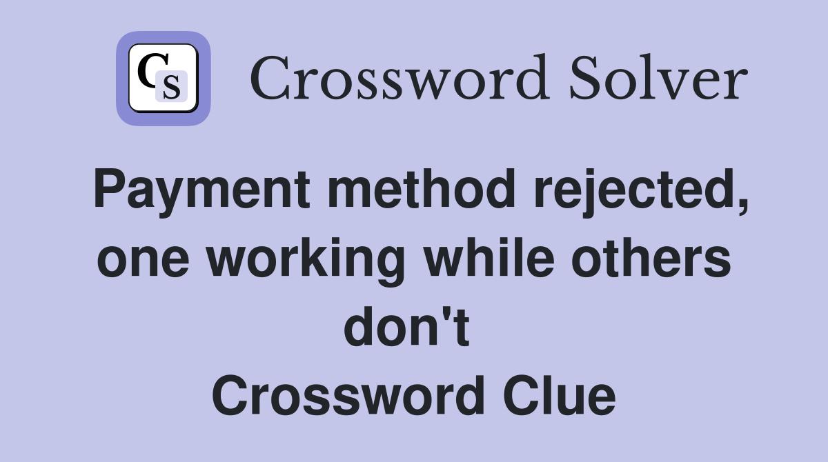 Payment method rejected, one working while others don't  Crossword Clue