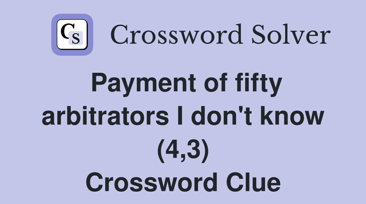 Payment of fifty arbitrators I don't know (4,3) Crossword Clue