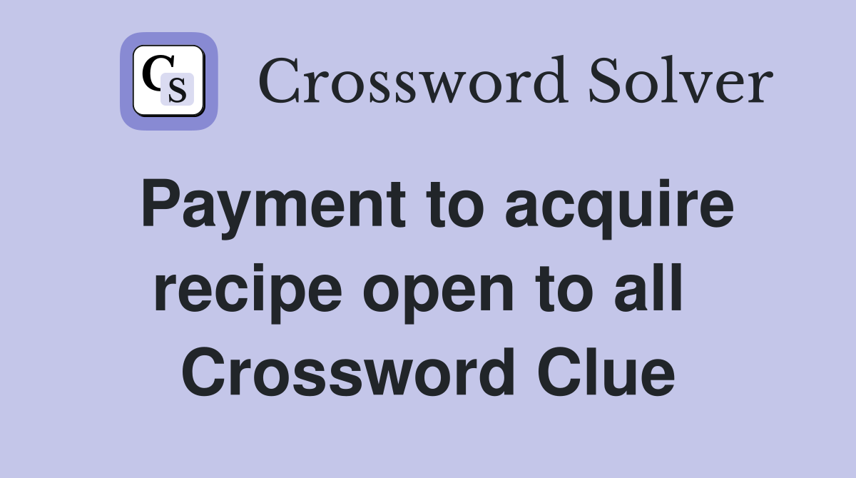Payment to acquire recipe open to all  Crossword Clue
