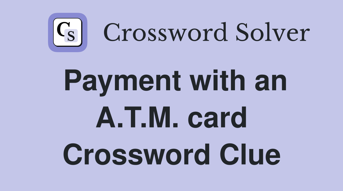 Payment with an A.T.M. card Crossword Clue